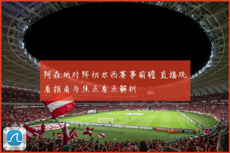 阿森纳对阵切尔西赛事前瞻 直播观看指南与焦点看点解析