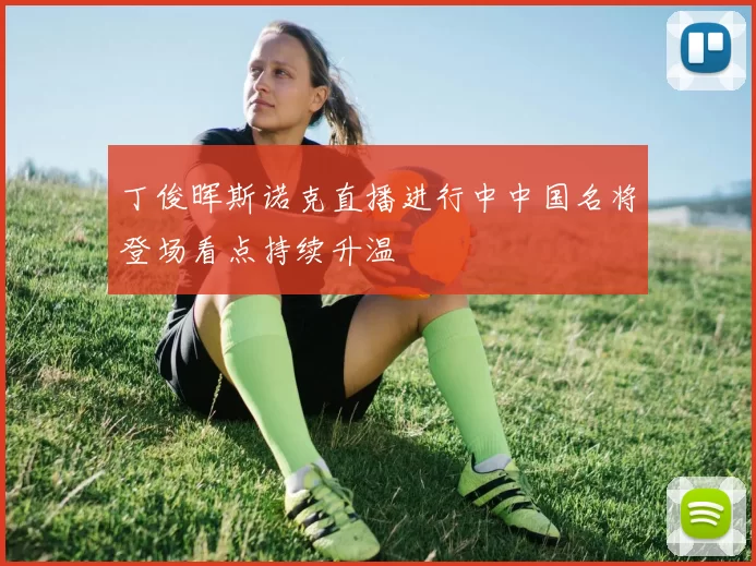 丁俊晖斯诺克直播进行中中国名将登场看点持续升温