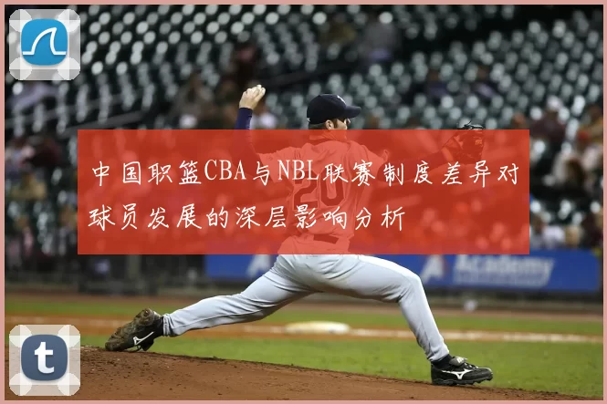 中国职篮CBA与NBL联赛制度差异对球员发展的深层影响分析