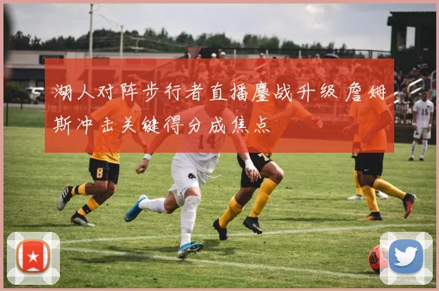 湖人对阵步行者直播鏖战升级 詹姆斯冲击关键得分成焦点