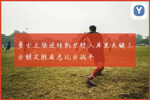 勇士主场逆转凯尔特人库里关键三分锁定胜局总比分战平