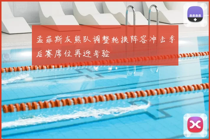 孟菲斯灰熊队调整轮换阵容冲击季后赛席位再迎考验