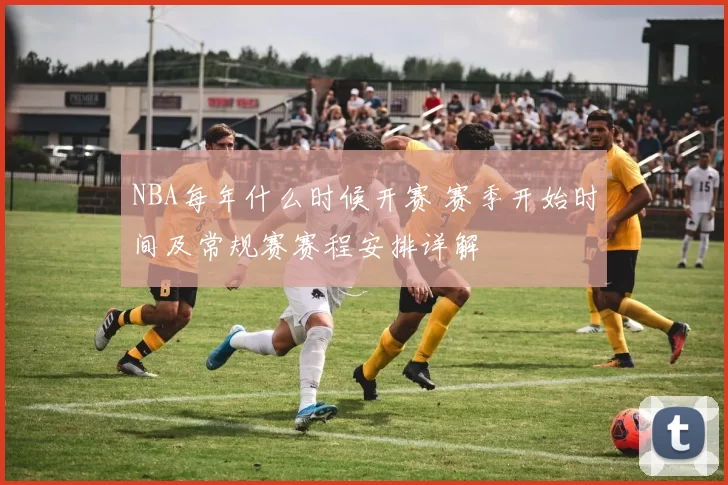 NBA每年什么时候开赛 赛季开始时间及常规赛赛程安排详解