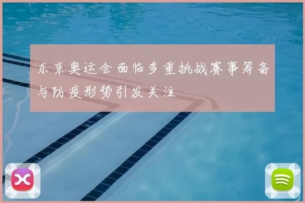 东京奥运会面临多重挑战赛事筹备与防疫形势引发关注