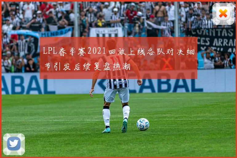 LPL春季赛2021回放上线各队对决细节引发后续复盘热潮