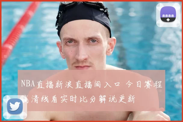 NBA直播新浪直播间入口 今日赛程高清线看实时比分解说更新