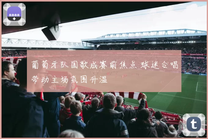 葡萄牙队国歌成赛前焦点 球迷合唱带动主场氛围升温