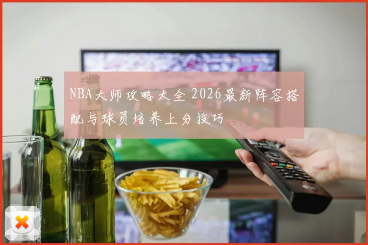 NBA大师攻略大全 2026最新阵容搭配与球员培养上分技巧