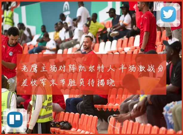 老鹰主场对阵凯尔特人 半场激战分差收窄末节胜负待揭晓