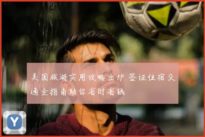 美国旅游实用攻略出炉 签证住宿交通全指南助你省时省钱