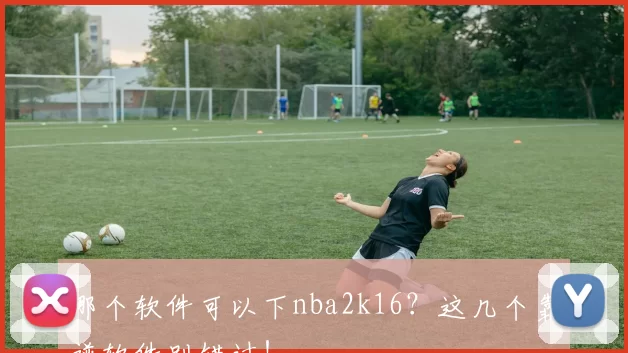 哪个软件可以下nba2k16？这几个靠谱软件别错过！