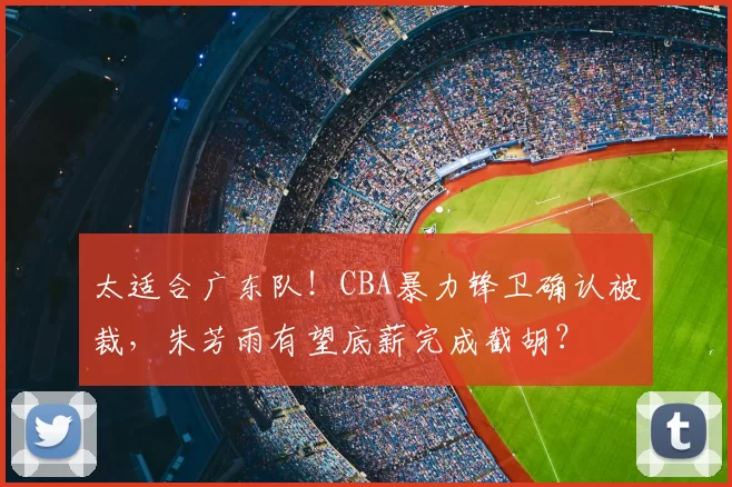 太适合广东队！CBA暴力锋卫确认被裁，朱芳雨有望底薪完成截胡？