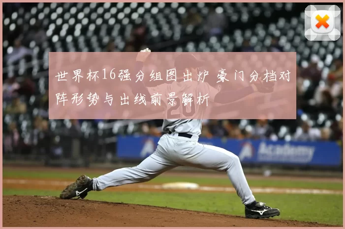 世界杯16强分组图出炉 豪门分档对阵形势与出线前景解析