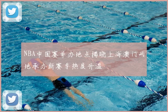 NBA中国赛举办地点揭晓上海澳门两地承办新赛季热度升温
