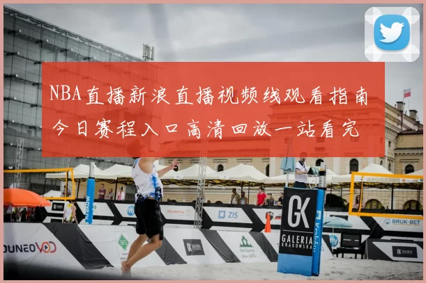 NBA直播新浪直播视频线观看指南 今日赛程入口高清回放一站看完