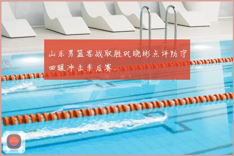 山东男篮客战取胜巩晓彬点评防守回暖冲击季后赛。