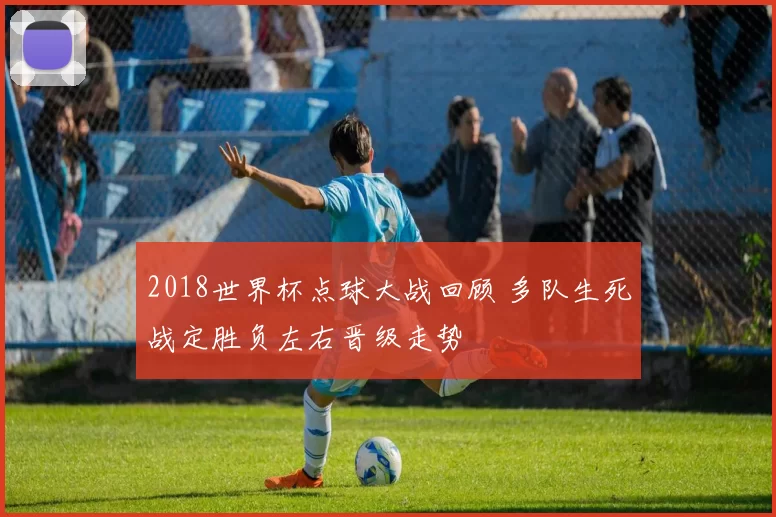 2018世界杯点球大战回顾 多队生死战定胜负左右晋级走势