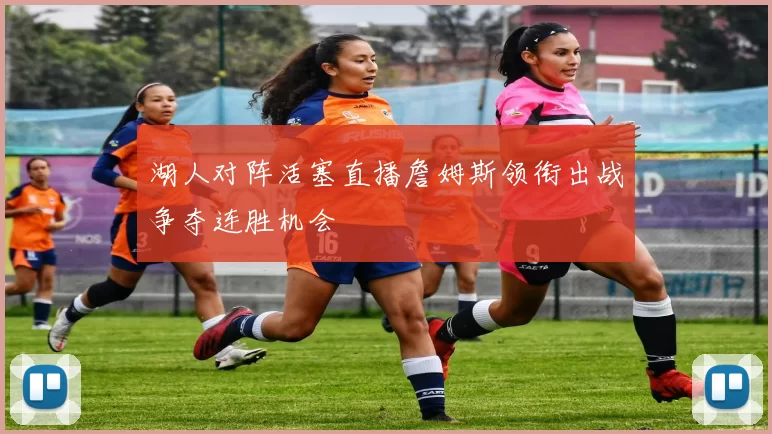 湖人对阵活塞直播詹姆斯领衔出战争夺连胜机会