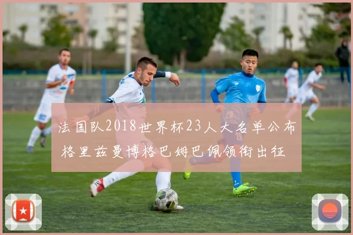 法国队2018世界杯23人大名单公布 格里兹曼博格巴姆巴佩领衔出征