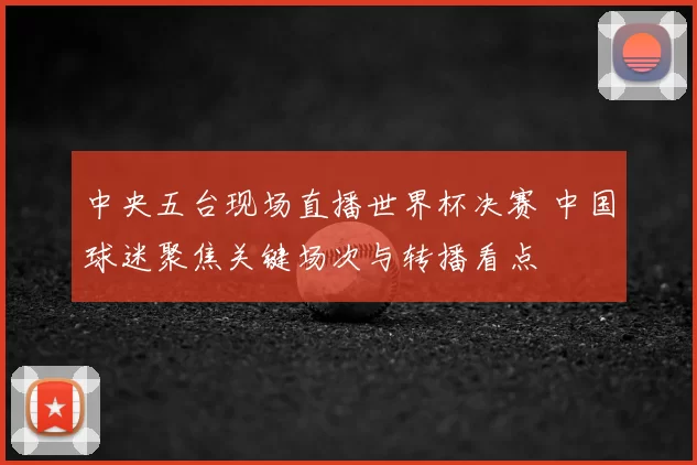 中央五台现场直播世界杯决赛 中国球迷聚焦关键场次与转播看点