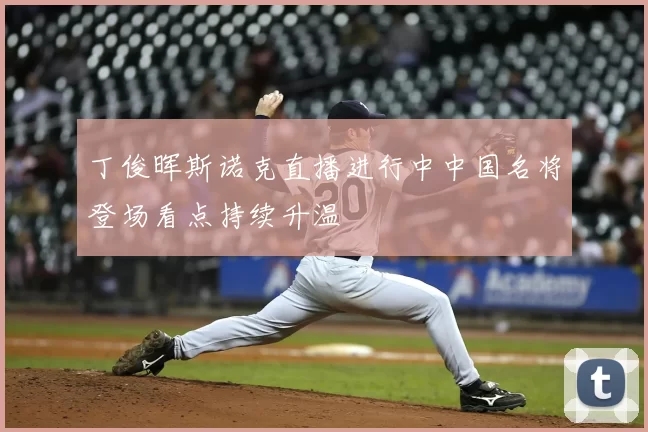 丁俊晖斯诺克直播进行中中国名将登场看点持续升温