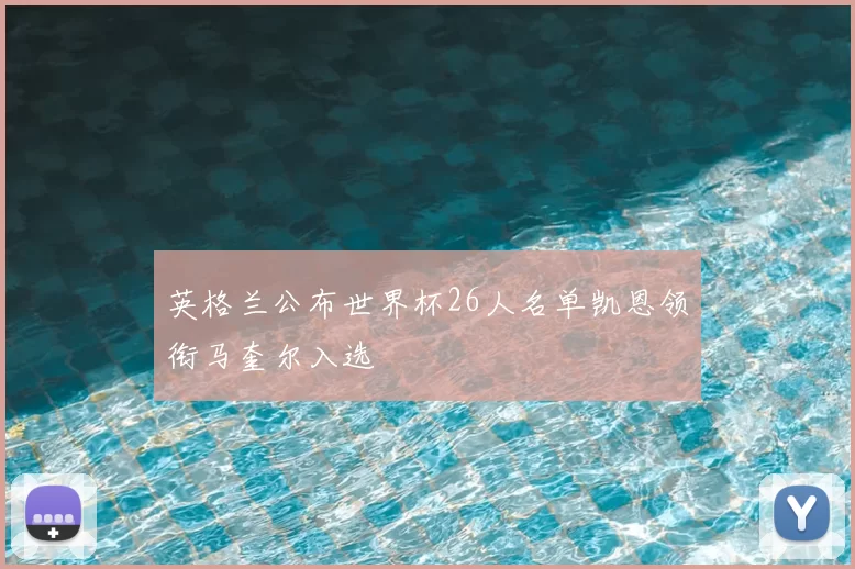 英格兰公布世界杯26人名单凯恩领衔马奎尔入选