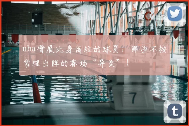 nba臂展比身高短的球员，那些不按常理出牌的赛场“异类”！