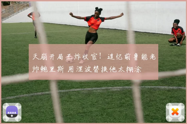 天崩开局王炸收官！追忆前鲁能老帅鲍里斯 用涅波替换他太糊涂