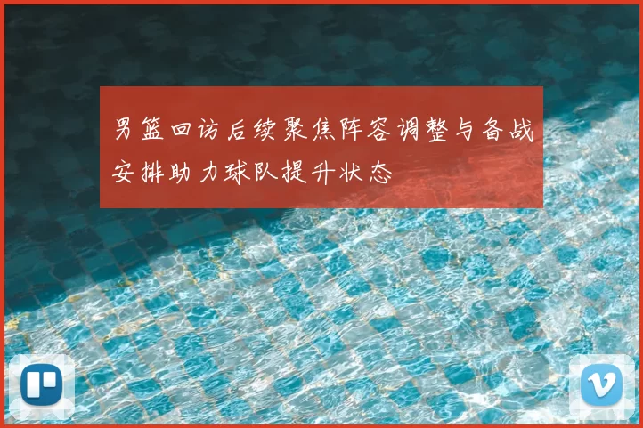 男篮回访后续聚焦阵容调整与备战安排助力球队提升状态
