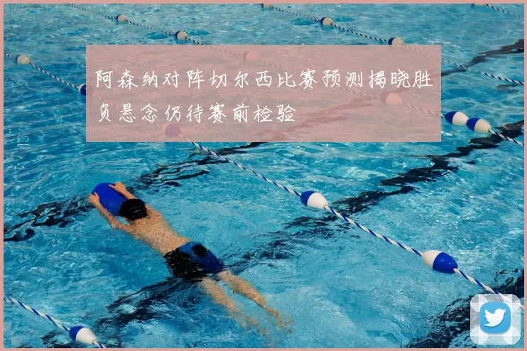 阿森纳对阵切尔西比赛预测揭晓胜负悬念仍待赛前检验