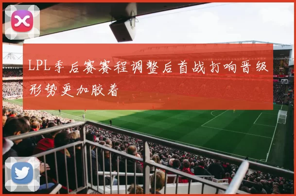 LPL季后赛赛程调整后首战打响晋级形势更加胶着