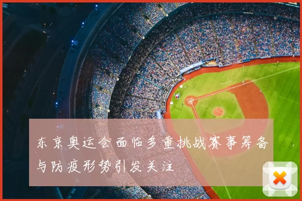 东京奥运会面临多重挑战赛事筹备与防疫形势引发关注