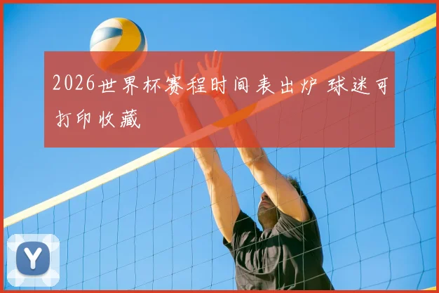 2026世界杯赛程时间表出炉 球迷可打印收藏