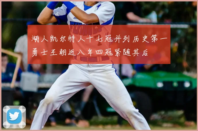 湖人凯尔特人十七冠并列历史第一勇士王朝近八年四冠紧随其后