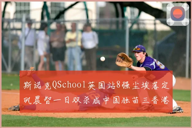 斯诺克QSchool英国站8强尘埃落定巩晨智一日双杀成中国独苗三香港选手止步16强