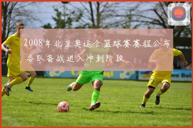 2008年北京奥运会篮球赛赛程公布 各队备战进入冲刺阶段