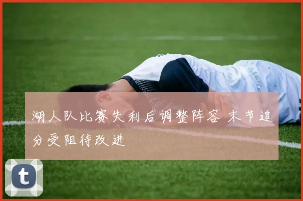 湖人队比赛失利后调整阵容 末节追分受阻待改进