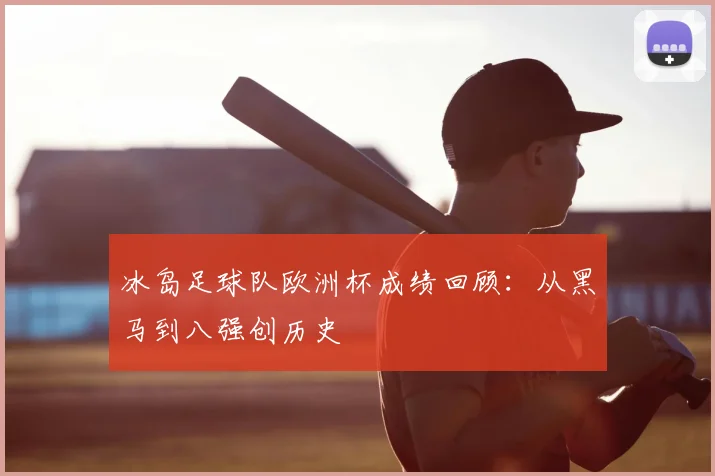 冰岛足球队欧洲杯成绩回顾:从黑马到八强创历史