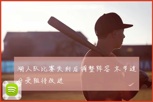 湖人队比赛失利后调整阵容 末节追分受阻待改进