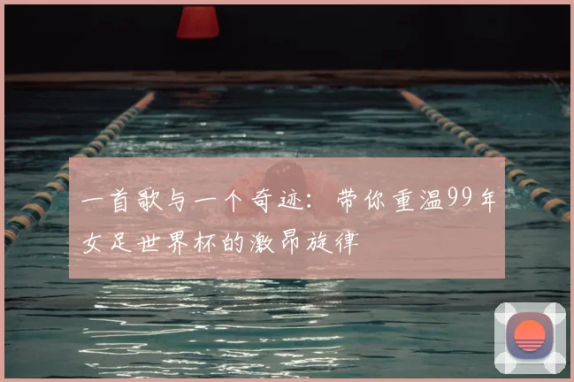 一首歌与一个奇迹:带你重温99年女足世界杯的激昂旋律