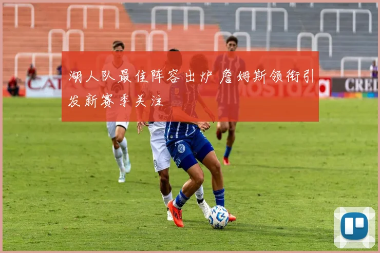 湖人队最佳阵容出炉 詹姆斯领衔引发新赛季关注