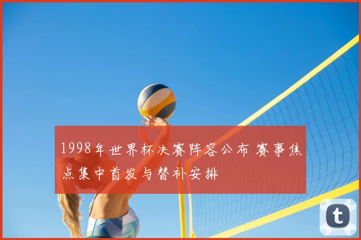 1998年世界杯决赛阵容公布 赛事焦点集中首发与替补安排