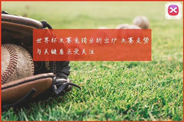 世界杯决赛竞猜分析出炉 决赛走势与关键看点受关注
