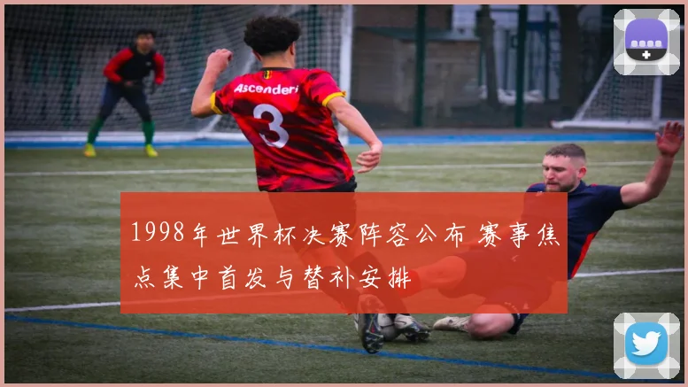 1998年世界杯决赛阵容公布 赛事焦点集中首发与替补安排