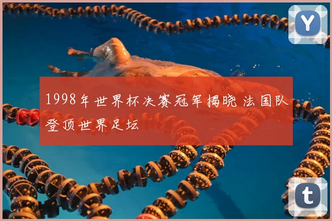 1998年世界杯决赛冠军揭晓 法国队登顶世界足坛