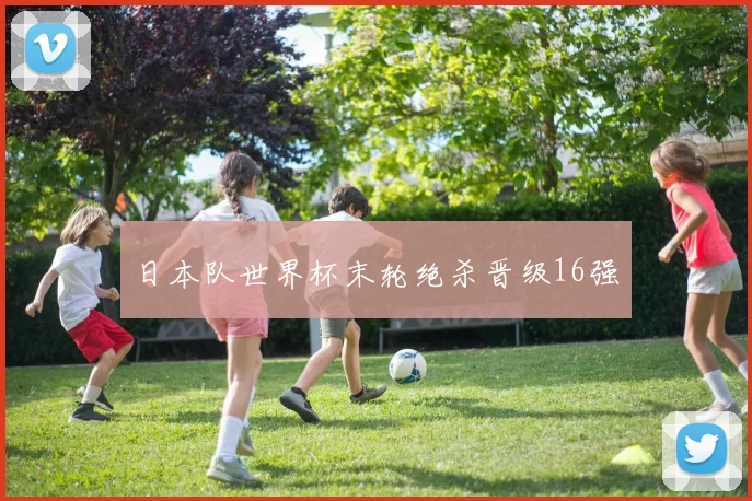 日本队世界杯末轮绝杀晋级16强