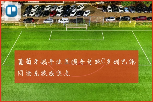 葡萄牙战平法国携手晋级C罗姆巴佩同场竞技成焦点