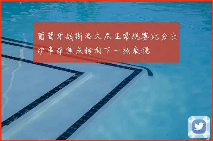葡萄牙战斯洛文尼亚常规赛比分出炉争夺焦点转向下一轮表现