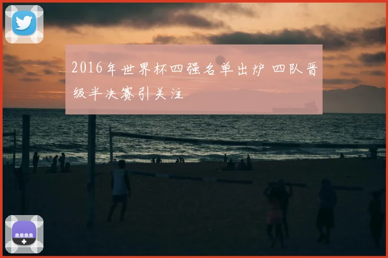 2016年世界杯四强名单出炉 四队晋级半决赛引关注
