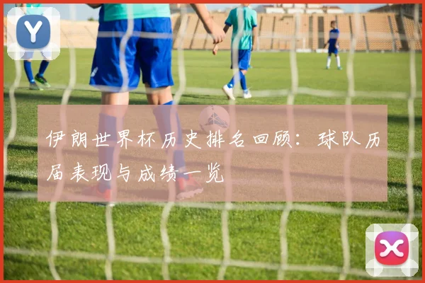 伊朗世界杯历史排名回顾：球队历届表现与成绩一览